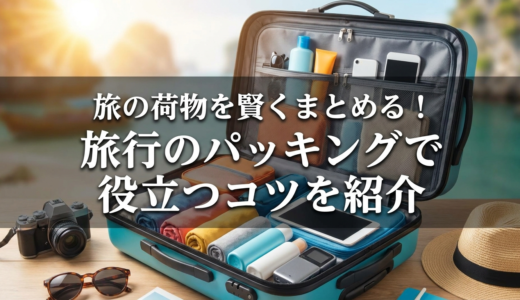 旅の荷物を賢くまとめる！旅行のパッキングで役立つコツを紹介
